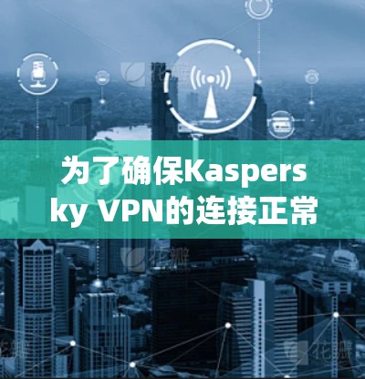 为了确保Kaspersky VPN的连接正常且安全,以下是详细的测试步骤和验证过程 为了确保Kaspersky VPN的连接正常且安全,以下是详细的测试步骤和验证过程