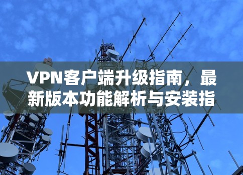 VPN客户端升级指南,最新版本功能解析与安装指南 VPN客户端升级指南,最新版本功能解析与安装指南
