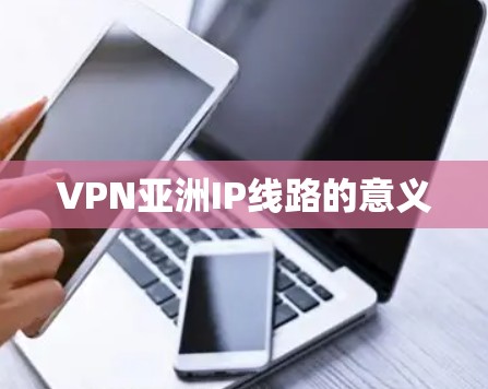 VPN亚洲IP线路的意义