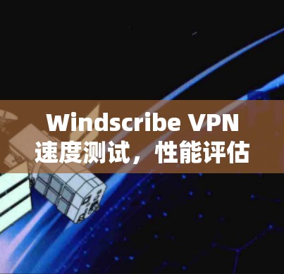Windscribe VPN速度测试,性能评估与用户体验分析 Windscribe VPN速度测试,性能评估与用户体验分析