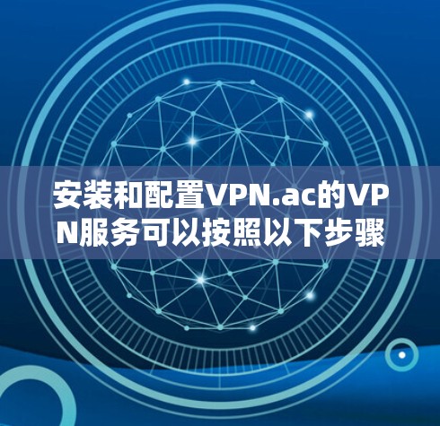 安装和配置VPN.ac的VPN服务可以按照以下步骤进行 安装和配置VPN.ac的VPN服务可以按照以下步骤进行