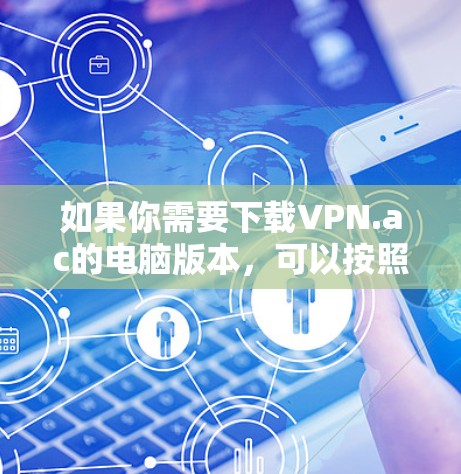 如果你需要下载VPN.ac的电脑版本，可以按照以下步骤进行