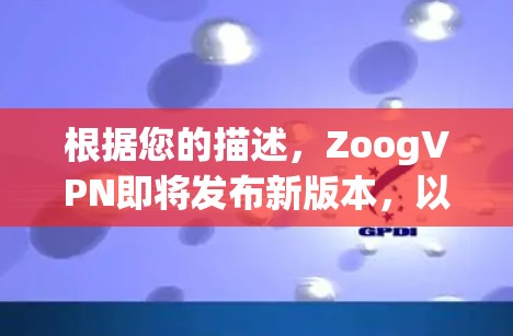 根据您的描述，ZoogVPN即将发布新版本，以下是对可能变化的总结和建议
