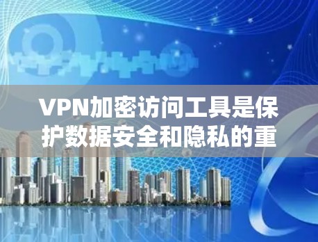 VPN加密访问工具是保护数据安全和隐私的重要手段,以下是对常用工具的总结和建议 VPN加密访问工具是保护数据安全和隐私的重要手段,以下是对常用工具的总结和建议