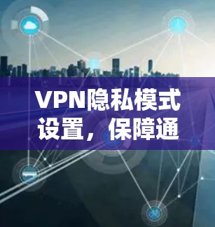 VPN隐私模式设置,保障通信安全的关键手法 VPN隐私模式设置,保障通信安全的关键手法