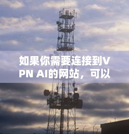 如果你需要连接到VPN AI的网站,可以按照以下步骤操作 如果你需要连接到VPN AI的网站,可以按照以下步骤操作