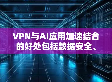 VPN与AI应用加速结合的好处包括数据安全、低延迟和高效率。以下是对这一结合的详细分析