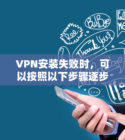VPN安装失败时，可以按照以下步骤逐步排查和解决问题