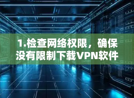 1.检查网络权限,确保没有限制下载VPN软件。联系网络管理员或查阅网络政策 1.检查网络权限,确保没有限制下载VPN软件。联系网络管理员或查阅网络政策
