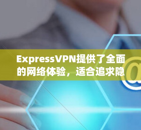 ExpressVPN提供了全面的网络体验，适合追求隐私和安全的用户。以下是对ExpressVPN网络体验的详细分析