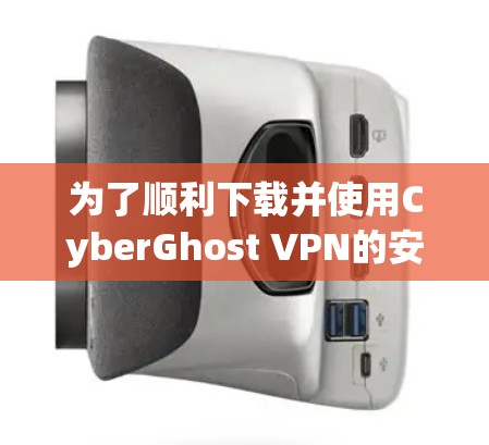 为了顺利下载并使用CyberGhost VPN的安卓版本，请按照以下步骤操作