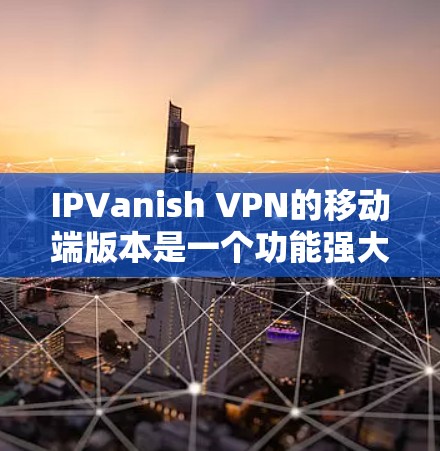 IPVanish VPN的移动端版本是一个功能强大且用户友好的应用程序，设计初衷是为了在移动设备上提供安全、隐私保护和无限互联网访问的解决方案。以下是该移动端的主要特点