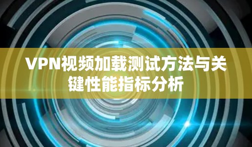 VPN视频加载测试方法与关键性能指标分析