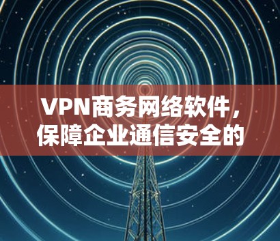 VPN商务网络软件,保障企业通信安全的秘密武器 VPN商务网络软件,保障企业通信安全的秘密武器