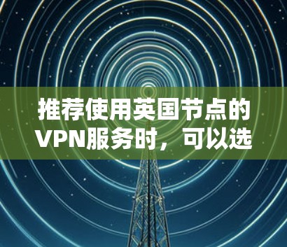 推荐使用英国节点的VPN服务时，可以选择一些知名且可靠的VPN提供商。以下是一些推荐的VPN服务商，并提供了一些注意事项