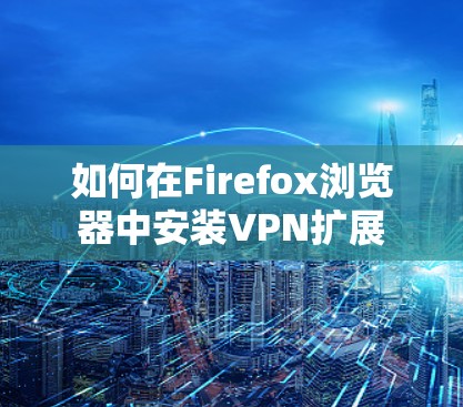如何在Firefox浏览器中安装VPN扩展 如何在Firefox浏览器中安装VPN扩展