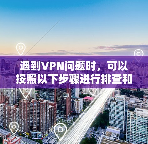 遇到VPN问题时,可以按照以下步骤进行排查和解决 遇到VPN问题时,可以按照以下步骤进行排查和解决
