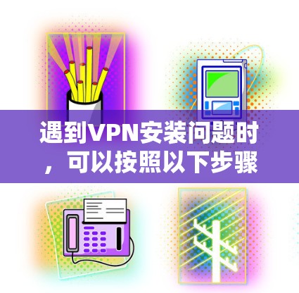 遇到VPN安装问题时,可以按照以下步骤逐步排查和修复 遇到VPN安装问题时,可以按照以下步骤逐步排查和修复