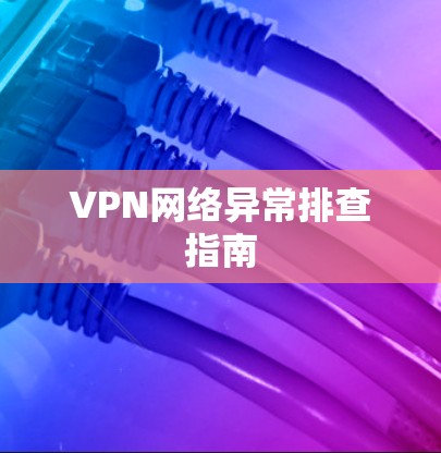 VPN网络异常排查指南 VPN网络异常排查指南