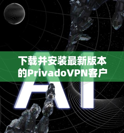 下载并安装最新版本的PrivadoVPN客户端的步骤如下