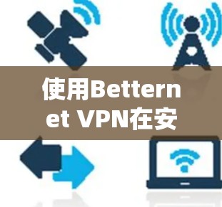 使用Betternet VPN在安卓设备上的步骤如下 使用Betternet VPN在安卓设备上的步骤如下