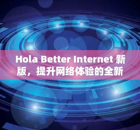 Hola Better Internet 新版，提升网络体验的全新解决方案