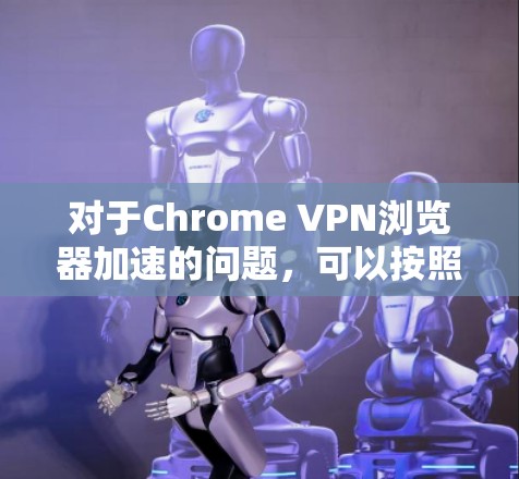 对于Chrome VPN浏览器加速的问题，可以按照以下步骤进行排查和解决