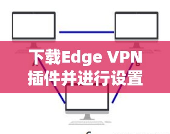 下载Edge VPN插件并进行设置的步骤如下 下载Edge VPN插件并进行设置的步骤如下