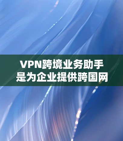 VPN跨境业务助手是为企业提供跨国网络管理解决方案的工具,旨在帮助用户高效、安全地进行跨境运营。以下是对该工具的详细分析和总结 VPN跨境业务助手是为企业提供跨国网络管理解决方案的工具,旨在帮助用户高效、安全地进行跨境运营。以下是对该工具的详细分析和总结