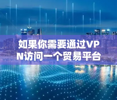 如果你需要通过VPN访问一个贸易平台，以下是一些可能的问题和解决方法