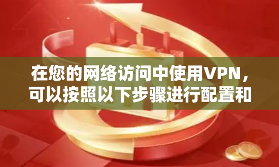 在您的网络访问中使用VPN，可以按照以下步骤进行配置和使用