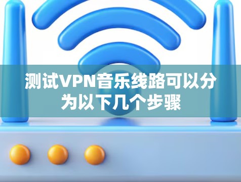 测试VPN音乐线路可以分为以下几个步骤