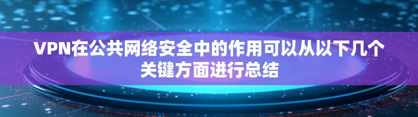 VPN在公共网络安全中的作用可以从以下几个关键方面进行总结 VPN在公共网络安全中的作用可以从以下几个关键方面进行总结