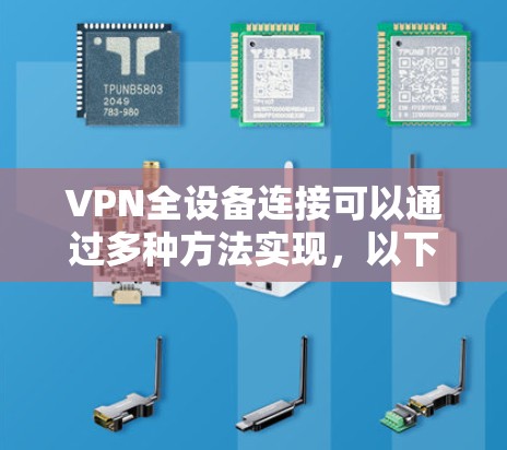 VPN全设备连接可以通过多种方法实现,以下是对这些方法的总结和建议 VPN全设备连接可以通过多种方法实现,以下是对这些方法的总结和建议