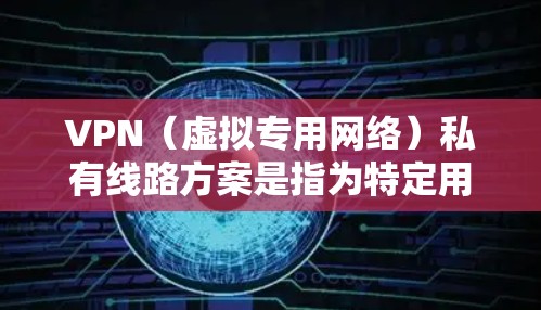VPN（虚拟专用网络）私有线路方案是指为特定用户或组织提供一个专用的、安全的网络连接服务，通常用于保护敏感数据、允许远程访问内部网络或创建一个孤立的安全网络。以下是一个私有VPN线路方案的详细说明