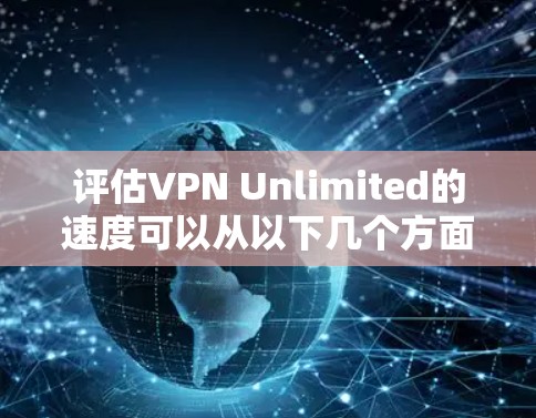 评估VPN Unlimited的速度可以从以下几个方面进行