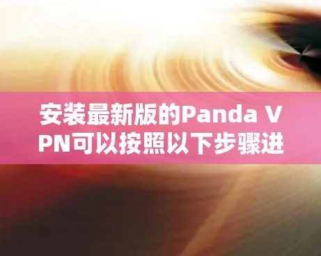 安装最新版的Panda VPN可以按照以下步骤进行 安装最新版的Panda VPN可以按照以下步骤进行