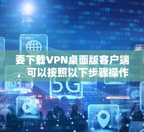 要下载VPN桌面版客户端，可以按照以下步骤操作