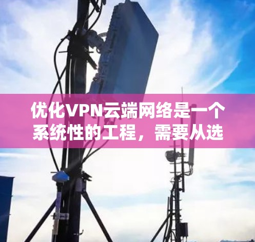 优化VPN云端网络是一个系统性的工程，需要从选择方案、配置优化、服务器管理到用户教育等多个方面综合考虑。以下是优化VPN网络的分步指南