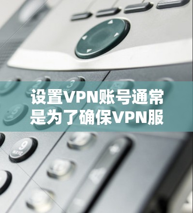 设置VPN账号通常是为了确保VPN服务的安全性和稳定性，以下是常见的VPN账号设置方法