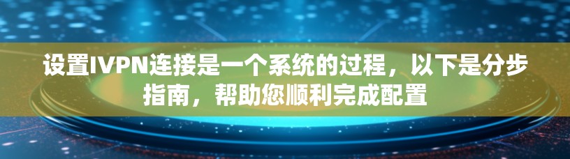 设置IVPN连接是一个系统的过程,以下是分步指南,帮助您顺利完成配置 设置IVPN连接是一个系统的过程,以下是分步指南,帮助您顺利完成配置