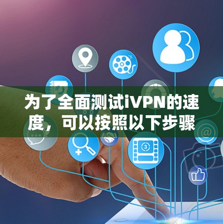为了全面测试iVPN的速度,可以按照以下步骤进行 为了全面测试iVPN的速度,可以按照以下步骤进行