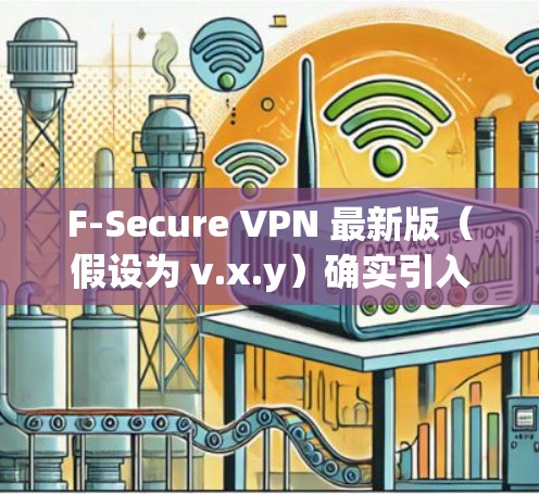 F-Secure VPN 最新版（假设为 v.x.y）确实引入了一些重要的改进和新功能，以提升用户的网络安全和隐私保护体验。以下是对最新版本的详细说明