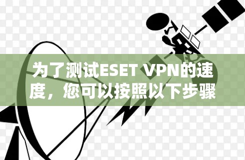 为了测试ESET VPN的速度，您可以按照以下步骤进行