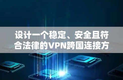 设计一个稳定、安全且符合法律的VPN跨国连接方案需要综合考虑多个关键因素。以下是逐步的方案设计 设计一个稳定、安全且符合法律的VPN跨国连接方案需要综合考虑多个关键因素。以下是逐步的方案设计