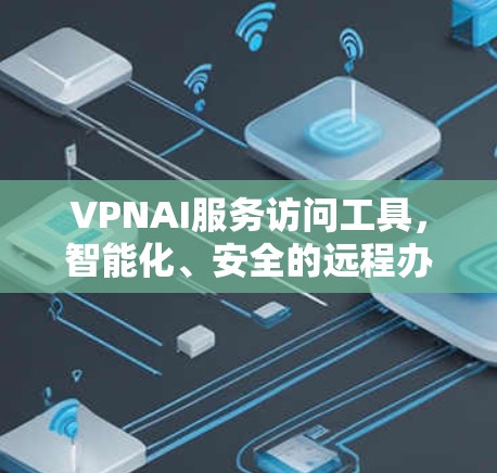 VPNAI服务访问工具,智能化、安全的远程办公解决方案 VPNAI服务访问工具,智能化、安全的远程办公解决方案