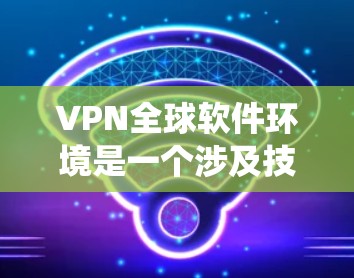 VPN全球软件环境是一个涉及技术、法律、网络基础设施和数据安全多方面的复杂系统。以下是对该环境的详细分析 VPN全球软件环境是一个涉及技术、法律、网络基础设施和数据安全多方面的复杂系统。以下是对该环境的详细分析