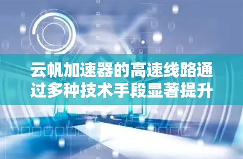 云帆加速器的高速线路通过多种技术手段显著提升了数据在云环境中的传输效率，确保高性能和安全。以下是对其工作原理和技术的详细分析