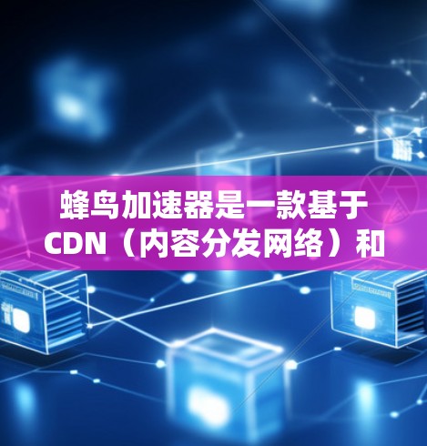 蜂鸟加速器是一款基于CDN（内容分发网络）和智能缓存技术的网站加速工具，旨在通过优化内容分发和缓存策略来加快网站的加载速度和性能。以下是关于蜂鸟加速器用户体验的一些关键点