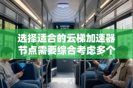 选择适合的云梯加速器节点需要综合考虑多个因素，以下是针对不同需求和场景的建议